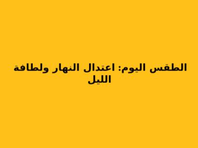 **الطقس اليوم: اعتدال النهار ولطافة الليل**
