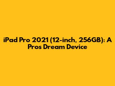**iPad Pro 2021 (12-inch, 256GB): A Pro's Dream Device**