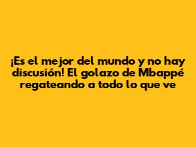¡Es el mejor del mundo y no hay discusión! El golazo de Mbappé regateando a todo lo que ve
