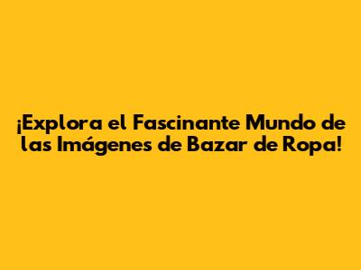 ¡Explora el Fascinante Mundo de las Imágenes de Bazar de Ropa!