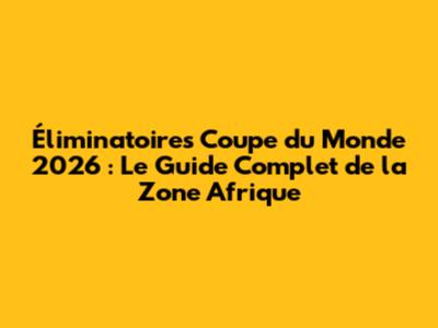 Éliminatoires Coupe du Monde 2026 : Le Guide Complet de la Zone Afrique