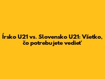 Írsko U21 vs. Slovensko U21: Všetko, čo potrebujete vedieť