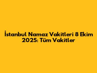 İstanbul Namaz Vakitleri 8 Ekim 2025: Tüm Vakitler