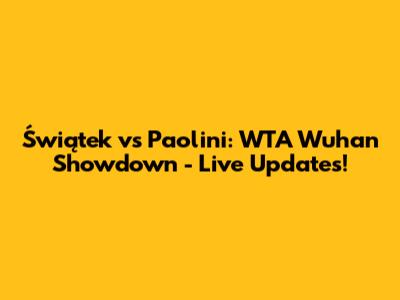 Świątek vs Paolini: WTA Wuhan Showdown - Live Updates!