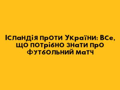 Ісландія проти України: Все, що потрібно знати про футбольний матч
