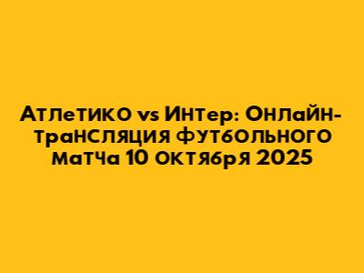 Атлетико vs Интер: Онлайн-трансляция футбольного матча 10 октября 2025