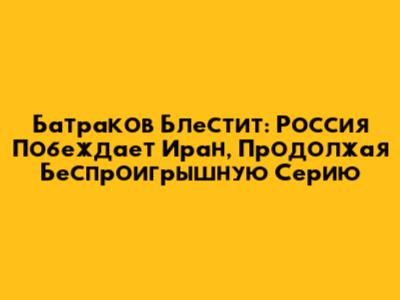 Батраков Блестит: Россия Побеждает Иран, Продолжая Беспроигрышную Серию