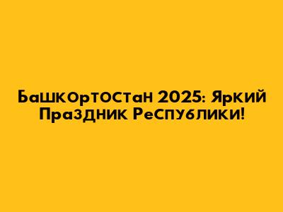 Башкортостан 2025: Яркий Праздник Республики!