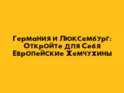Германия и Люксембург: Откройте для Себя Европейские Жемчужины