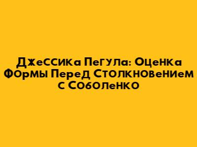 Джессика Пегула: Оценка Формы Перед Столкновением с Соболенко