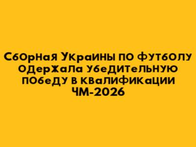 Сборная Украины по футболу одержала убедительную победу в квалификации ЧМ-2026
