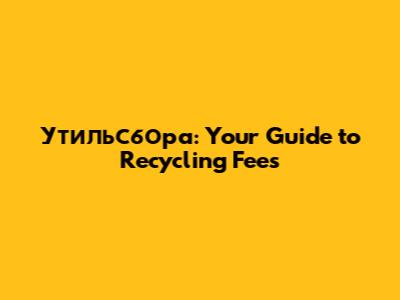 Утильсбора: Your Guide to Recycling Fees