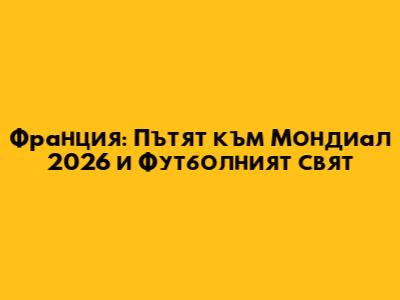 Франция: Пътят към Мондиал 2026 и Футболният свят