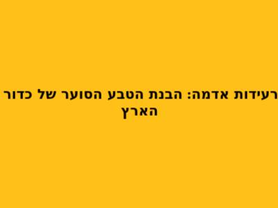 רעידות אדמה: הבנת הטבע הסוער של כדור הארץ