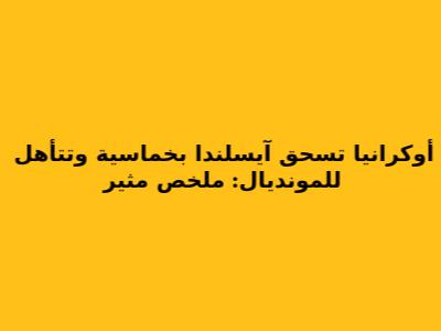 أوكرانيا تسحق آيسلندا بخماسية وتتأهل للمونديال: ملخص مثير