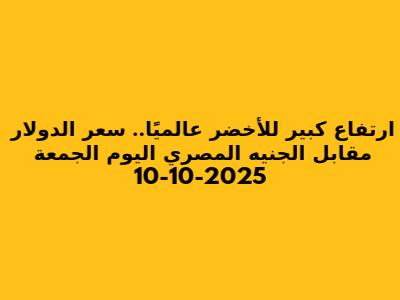 ارتفاع كبير للأخضر عالميًا.. سعر الدولار مقابل الجنيه المصري اليوم الجمعة 10-10-2025
