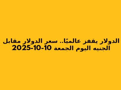 الدولار يقفز عالميًا.. سعر الدولار مقابل الجنيه اليوم الجمعة 10-10-2025