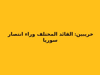خريبين: القائد المختلف وراء انتصار سوريا