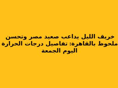 خريف الليل يداعب صعيد مصر وتحسن ملحوظ بالقاهرة: تفاصيل درجات الحرارة اليوم الجمعة