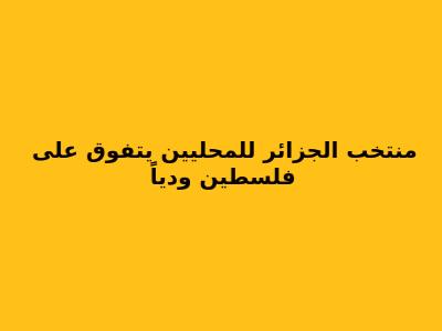 منتخب الجزائر للمحليين يتفوق على فلسطين ودياً