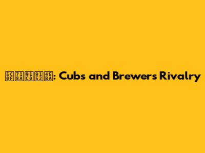 小熊釀酒人: Cubs and Brewers Rivalry