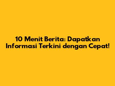 10 Menit Berita: Dapatkan Informasi Terkini dengan Cepat!