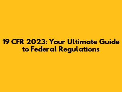 19 CFR 2023: Your Ultimate Guide to Federal Regulations