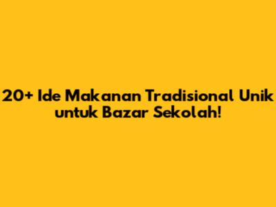 20+ Ide Makanan Tradisional Unik untuk Bazar Sekolah!