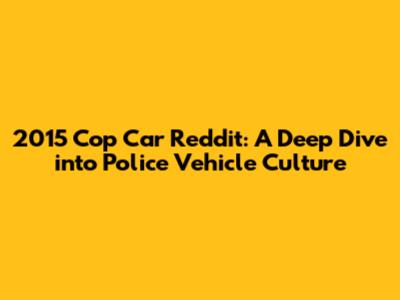 2015 Cop Car Reddit: A Deep Dive into Police Vehicle Culture