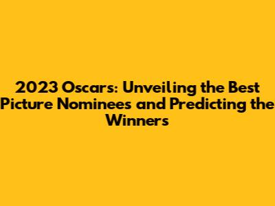 2023 Oscars: Unveiling the Best Picture Nominees and Predicting the Winners