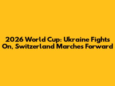 2026 World Cup: Ukraine Fights On, Switzerland Marches Forward