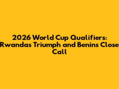 2026 World Cup Qualifiers: Rwanda's Triumph and Benin's Close Call
