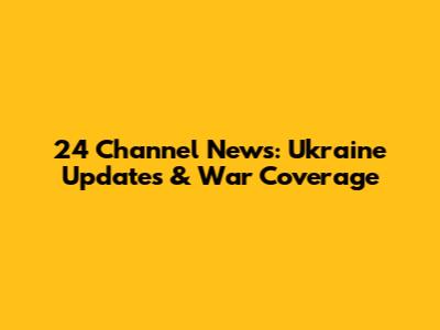24 Channel News: Ukraine Updates & War Coverage