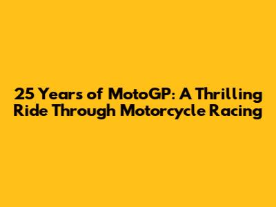 25 Years of MotoGP: A Thrilling Ride Through Motorcycle Racing