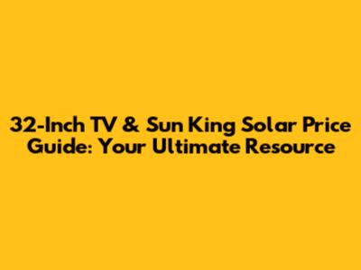 32-Inch TV & Sun King Solar Price Guide: Your Ultimate Resource