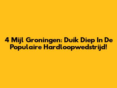4 Mijl Groningen: Duik Diep In De Populaire Hardloopwedstrijd!