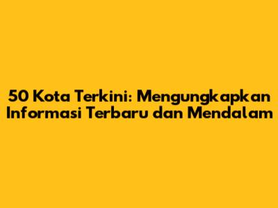 50 Kota Terkini: Mengungkapkan Informasi Terbaru dan Mendalam