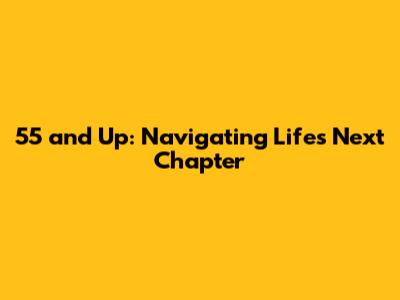 55 and Up: Navigating Life's Next Chapter