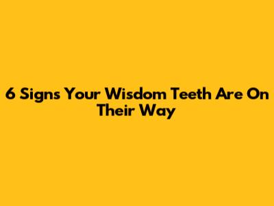 6 Signs Your Wisdom Teeth Are On Their Way