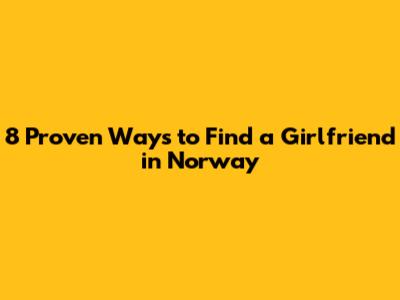 8 Proven Ways to Find a Girlfriend in Norway
