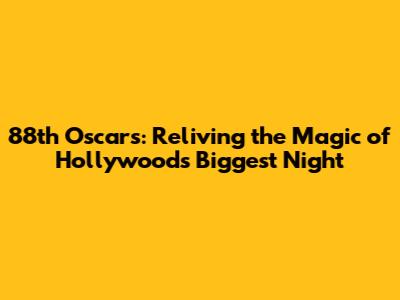 88th Oscars: Reliving the Magic of Hollywood's Biggest Night