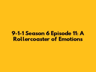 9-1-1 Season 6 Episode 11: A Rollercoaster of Emotions