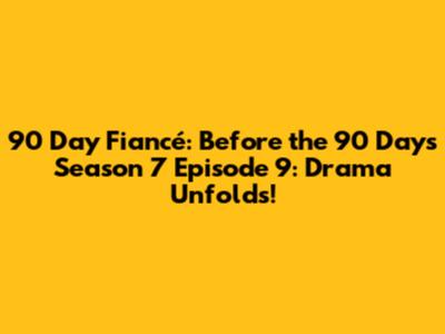 90 Day Fiancé: Before the 90 Days Season 7 Episode 9: Drama Unfolds!