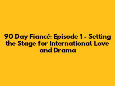 90 Day Fiancé: Episode 1 - Setting the Stage for International Love and Drama