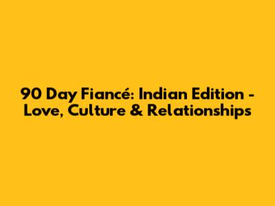 90 Day Fiancé: Indian Edition - Love, Culture & Relationships