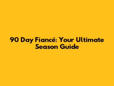 90 Day Fiancé: Your Ultimate Season Guide
