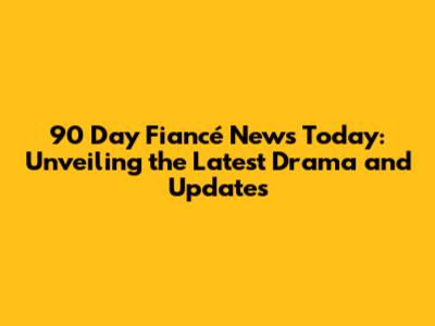 90 Day Fiancé News Today: Unveiling the Latest Drama and Updates