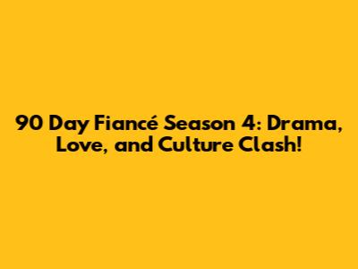 90 Day Fiancé Season 4: Drama, Love, and Culture Clash!