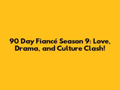 90 Day Fiancé Season 9: Love, Drama, and Culture Clash!