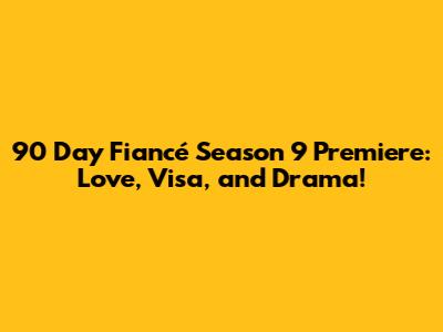 90 Day Fiancé Season 9 Premiere: Love, Visa, and Drama!